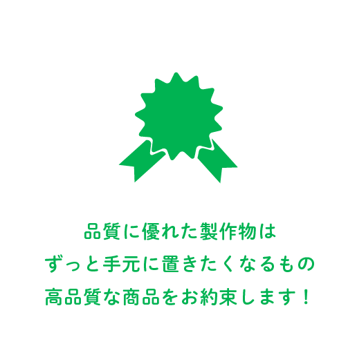 品質に優れた製作物はずっと手元に置きたくなるもの　高品質な商品をお約束します！
