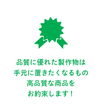 品質に優れた製作物はずっと手元に置きたくなるもの　高品質な商品をお約束します！